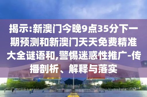 揭示:新澳門今晚9點35分下一期預測和新澳門天天免費精準大全謎語和,警惕迷惑性推廣-傳播剖析、解釋與落實